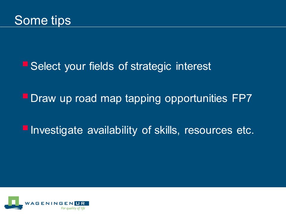 Some tips  Select your fields of strategic interest  Draw up road map tapping opportunities FP7  Investigate availability of skills, resources etc.
