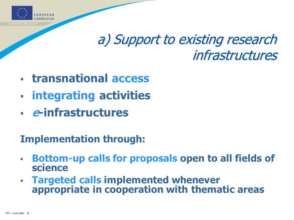 FP7 – June a) Support to existing research infrastructures  transnational access  integrating activities  e-infrastructures Implementation through:  Bottom-up calls for proposals open to all fields of science  Targeted calls implemented whenever appropriate in cooperation with thematic areas