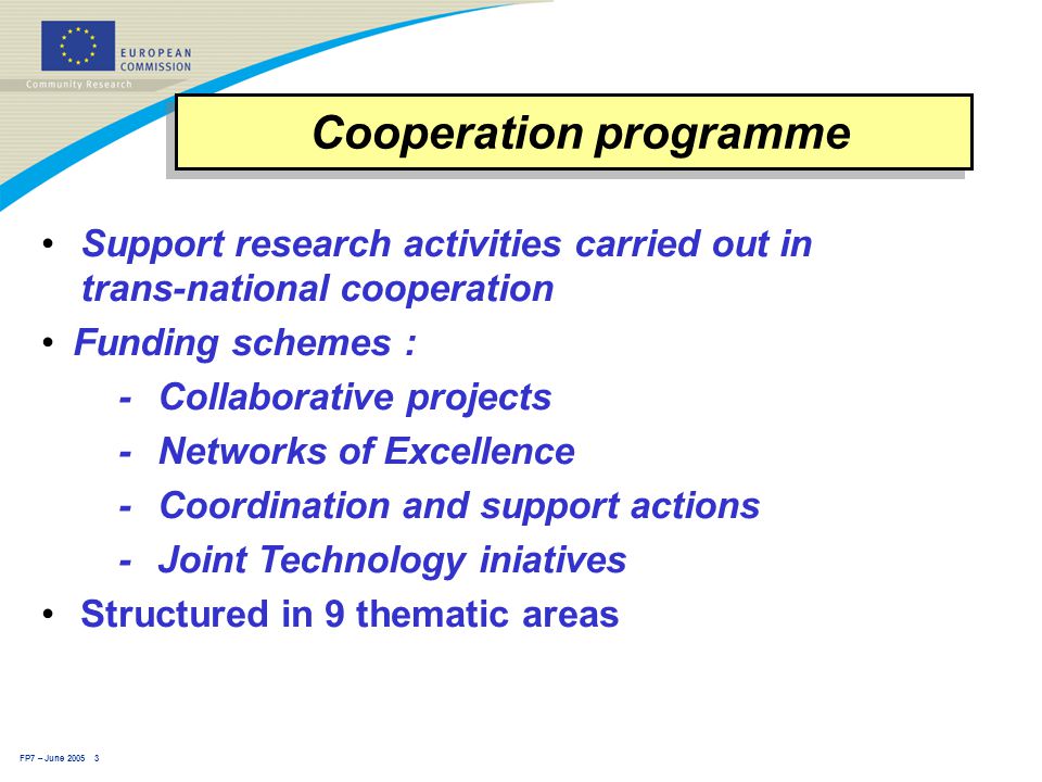 FP7 – June Cooperation programme Support research activities carried out in trans-national cooperation Funding schemes : -Collaborative projects -Networks of Excellence - Coordination and support actions - Joint Technology iniatives Structured in 9 thematic areas