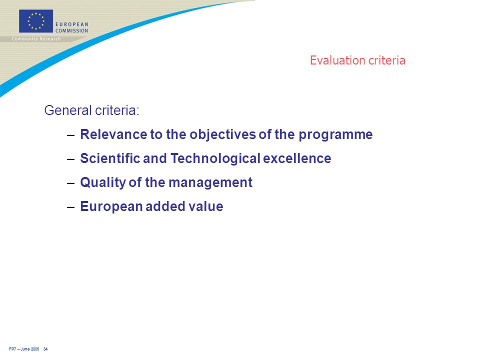 FP7 – June Evaluation criteria General criteria: –Relevance to the objectives of the programme –Scientific and Technological excellence –Quality of the management –European added value