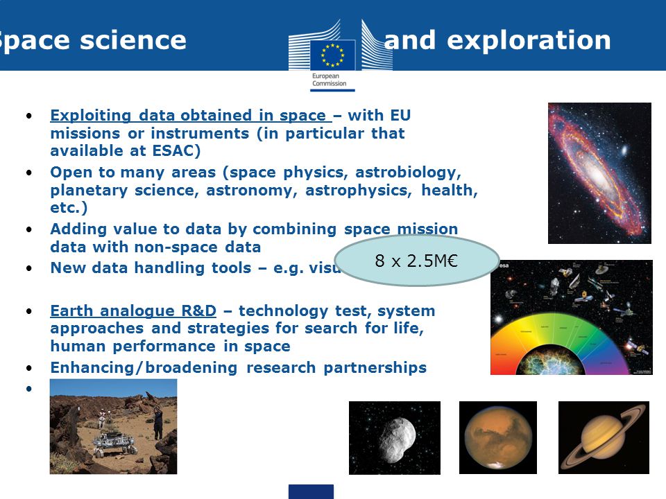 Space science and exploration Exploiting data obtained in space – with EU missions or instruments (in particular that available at ESAC) Open to many areas (space physics, astrobiology, planetary science, astronomy, astrophysics, health, etc.) Adding value to data by combining space mission data with non-space data New data handling tools – e.g.