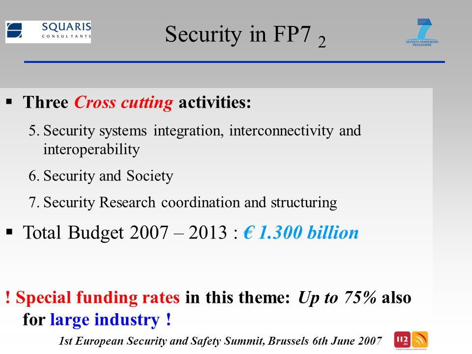 Security in FP7 2  Three Cross cutting activities: 5.Security systems integration, interconnectivity and interoperability 6.Security and Society 7.Security Research coordination and structuring  Total Budget 2007 – 2013 : € billion .