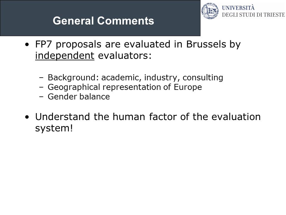 General Comments FP7 proposals are evaluated in Brussels by independent evaluators: –Background: academic, industry, consulting –Geographical representation of Europe –Gender balance Understand the human factor of the evaluation system!