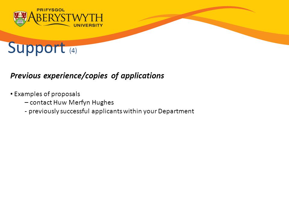 Previous experience/copies of applications Examples of proposals – contact Huw Merfyn Hughes - previously successful applicants within your Department  Support (4)