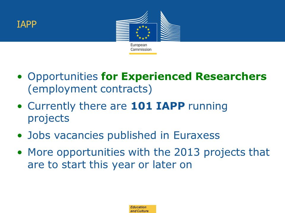 Education and Culture IAPP Opportunities for Experienced Researchers (employment contracts) Currently there are 101 IAPP running projects Jobs vacancies published in Euraxess More opportunities with the 2013 projects that are to start this year or later on
