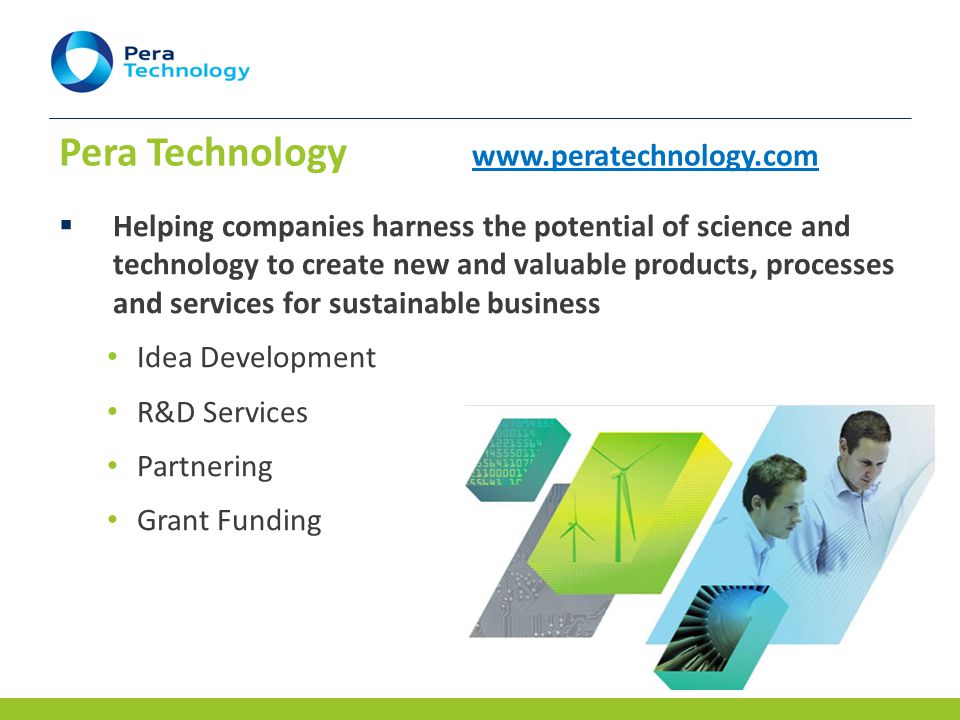 Pera Technology    Helping companies harness the potential of science and technology to create new and valuable products, processes and services for sustainable business Idea Development R&D Services Partnering Grant Funding