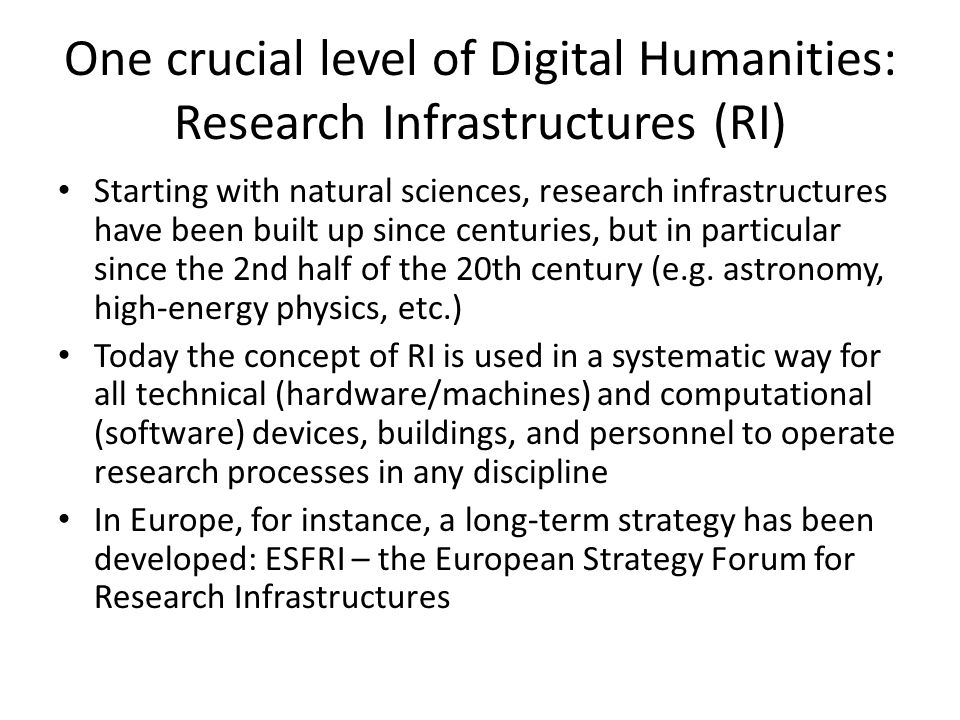 One crucial level of Digital Humanities: Research Infrastructures (RI) Starting with natural sciences, research infrastructures have been built up since centuries, but in particular since the 2nd half of the 20th century (e.g.