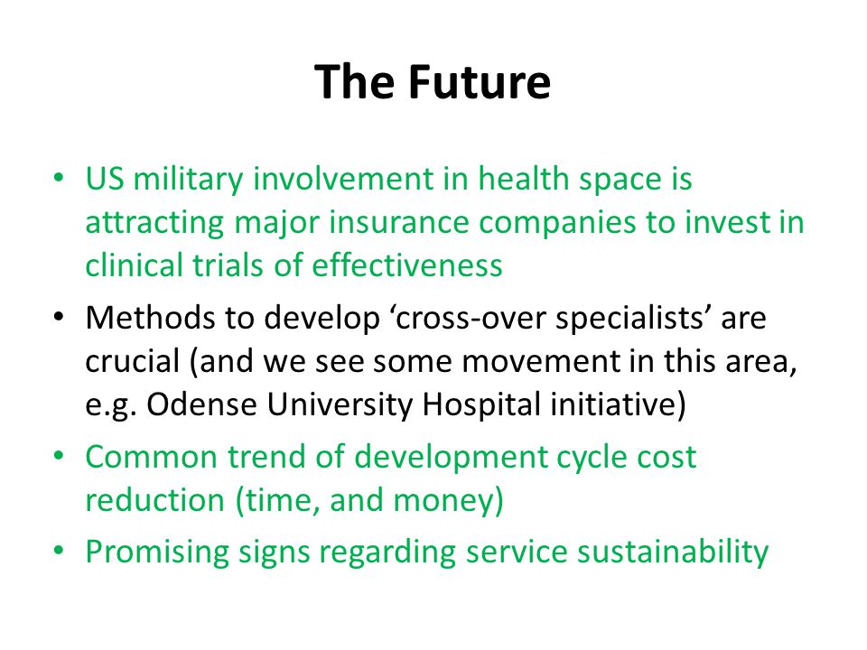 The Future US military involvement in health space is attracting major insurance companies to invest in clinical trials of effectiveness Methods to develop ‘cross-over specialists’ are crucial (and we see some movement in this area, e.g.