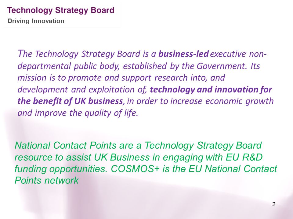 Driving Innovation T he Technology Strategy Board is a business-led executive non- departmental public body, established by the Government.