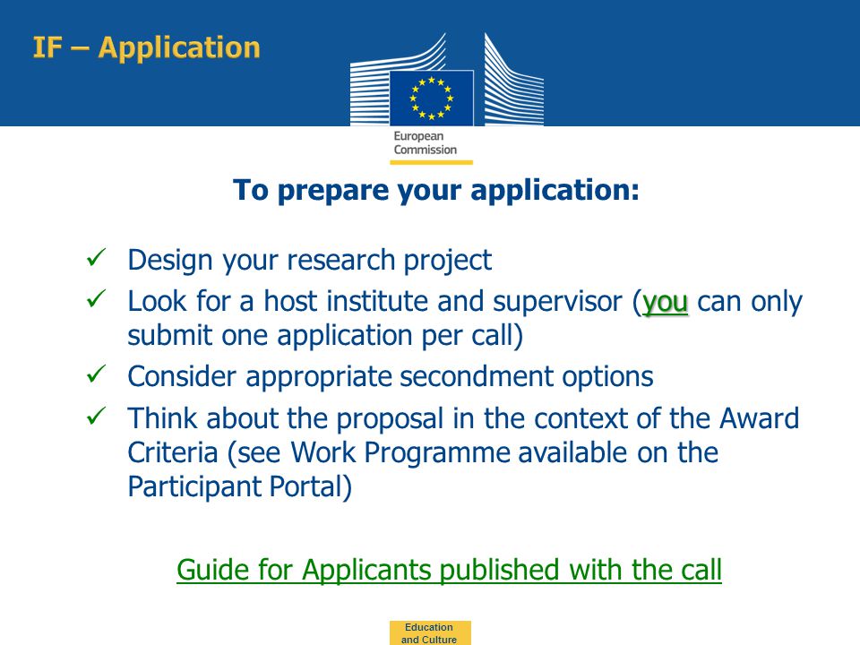 To prepare your application: Design your research project you Look for a host institute and supervisor (you can only submit one application per call) Consider appropriate secondment options Think about the proposal in the context of the Award Criteria (see Work Programme available on the Participant Portal) Guide for Applicants published with the call