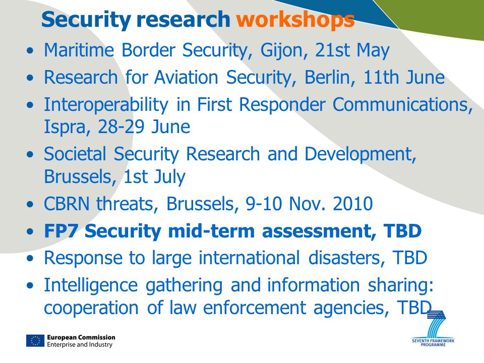 Security research workshops Maritime Border Security, Gijon, 21st May Research for Aviation Security, Berlin, 11th June Interoperability in First Responder Communications, Ispra, June Societal Security Research and Development, Brussels, 1st July CBRN threats, Brussels, 9-10 Nov.