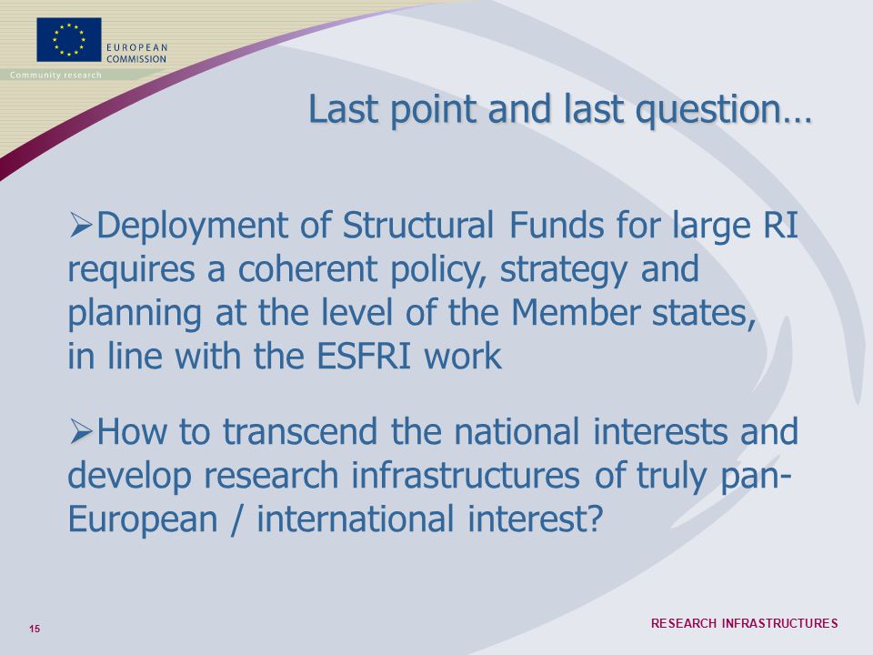 15 RESEARCH INFRASTRUCTURES Last point and last question…   How to transcend the national interests and develop research infrastructures of truly pan- European / international interest.