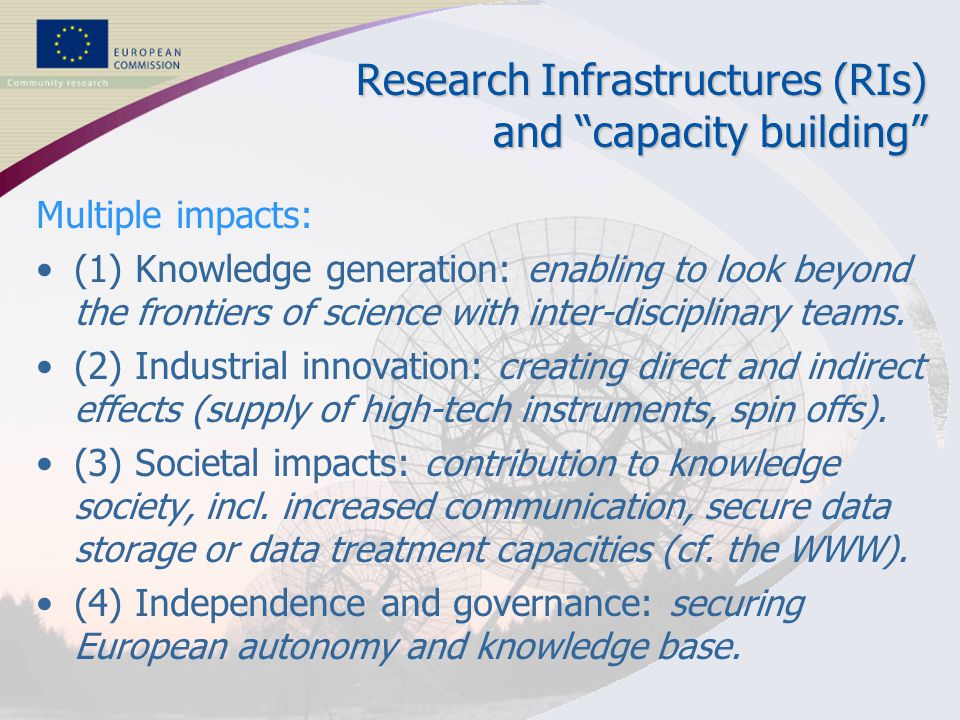 3 RESEARCH INFRASTRUCTURES Research Infrastructures (RIs) and capacity building Multiple impacts: (1) Knowledge generation: enabling to look beyond the frontiers of science with inter-disciplinary teams.