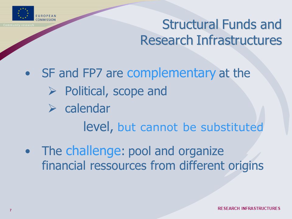 7 RESEARCH INFRASTRUCTURES Structural Funds and Research Infrastructures SF and FP7 are complementary at the  Political, scope and  calendar level, but cannot be substituted The challenge : pool and organize financial ressources from different origins