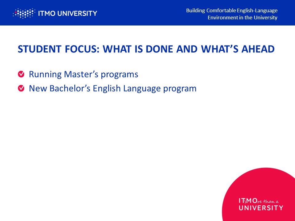 STUDENT FOCUS: WHAT IS DONE AND WHAT’S AHEAD Running Master’s programs New Bachelor’s English Language program Building Comfortable English-Language Environment in the University