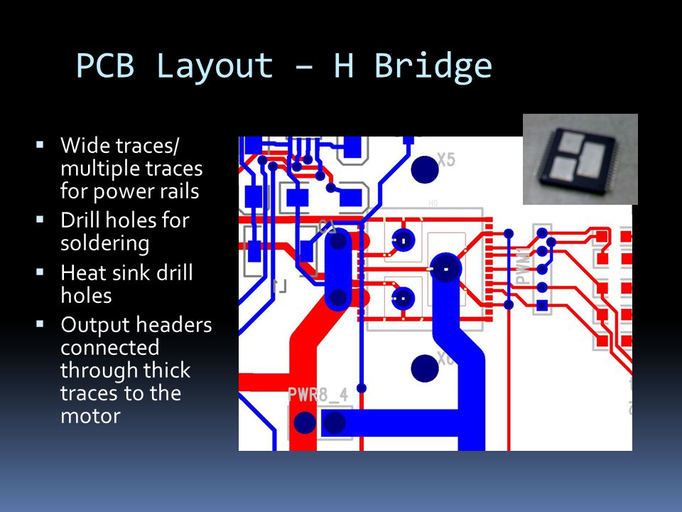 PCB Layout – H Bridge  Wide traces/ multiple traces for power rails  Drill holes for soldering  Heat sink drill holes  Output headers connected through thick traces to the motor