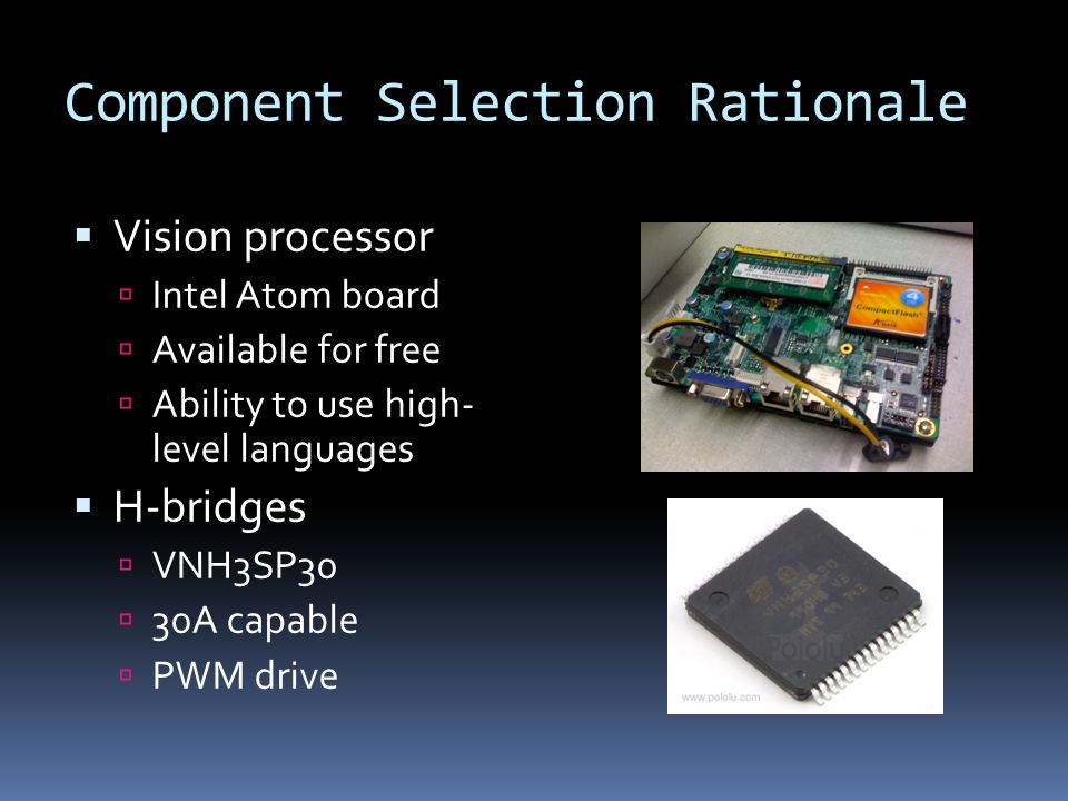 Component Selection Rationale  Vision processor  Intel Atom board  Available for free  Ability to use high- level languages  H-bridges  VNH3SP30  30A capable  PWM drive