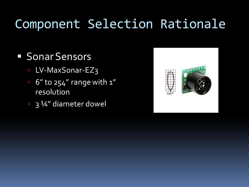 Component Selection Rationale  Sonar Sensors  LV-MaxSonar-EZ3  6 to 254 range with 1 resolution  3 ¼ diameter dowel