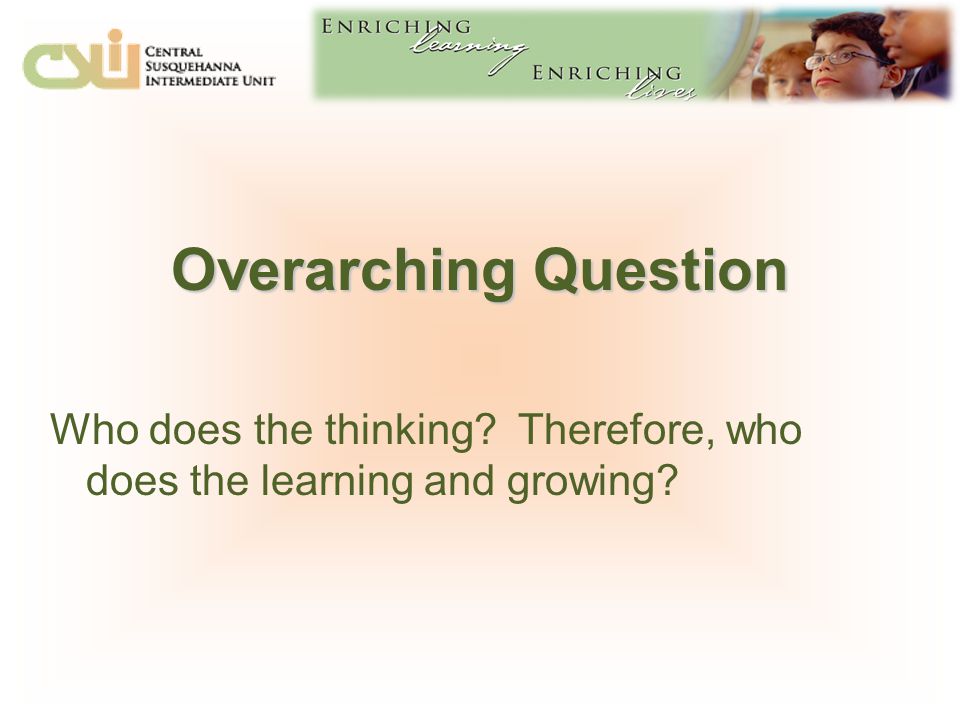 Overarching Question Who does the thinking Therefore, who does the learning and growing