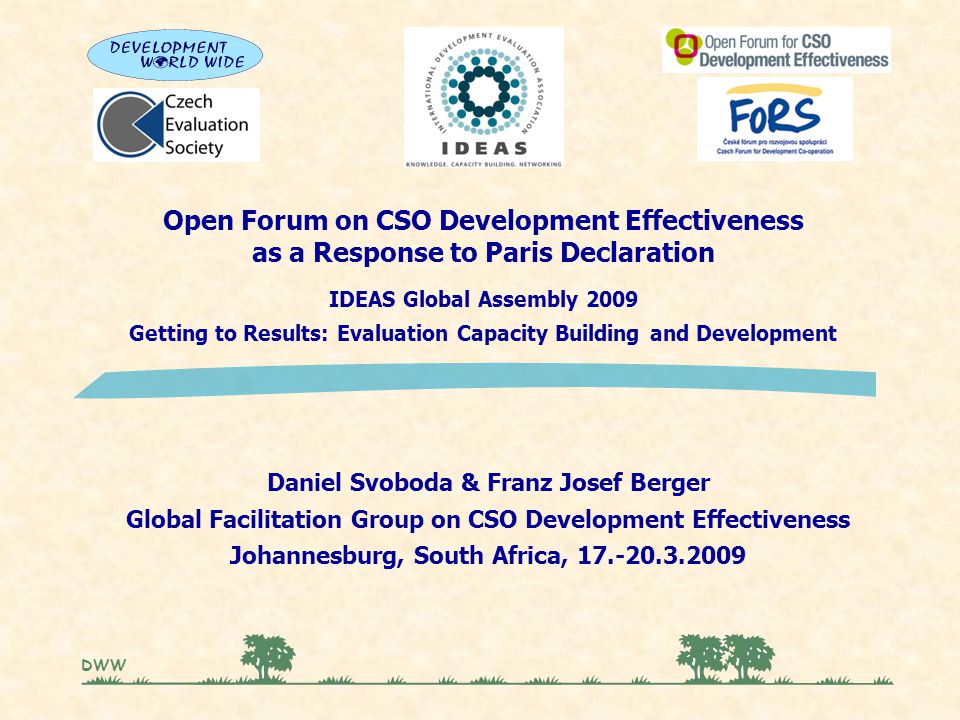 Open Forum on CSO Development Effectiveness as a Response to Paris Declaration IDEAS Global Assembly 2009 Getting to Results: Evaluation Capacity Building and Development DWW Daniel Svoboda & Franz Josef Berger Global Facilitation Group on CSO Development Effectiveness Johannesburg, South Africa,