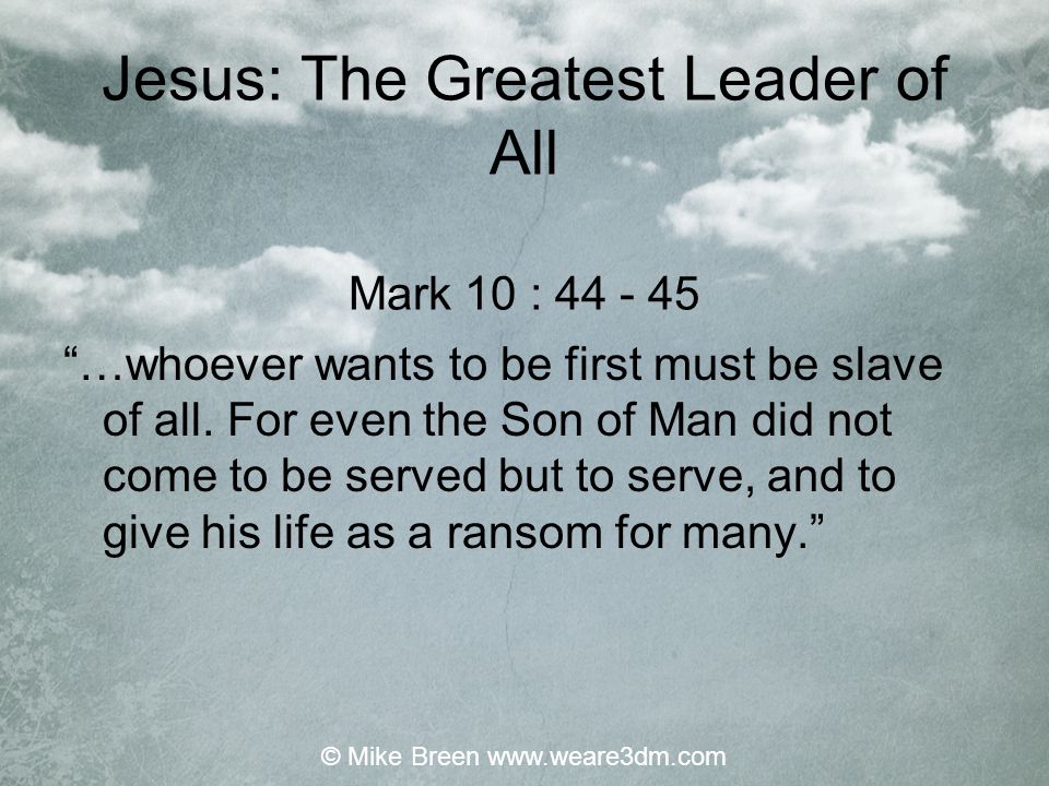 Jesus: The Greatest Leader of All Mark 10 : …whoever wants to be first must be slave of all.