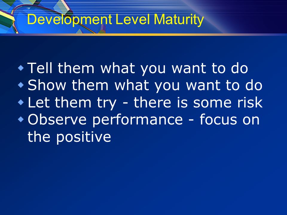 Development Level Maturity  Tell them what you want to do  Show them what you want to do  Let them try - there is some risk  Observe performance - focus on the positive
