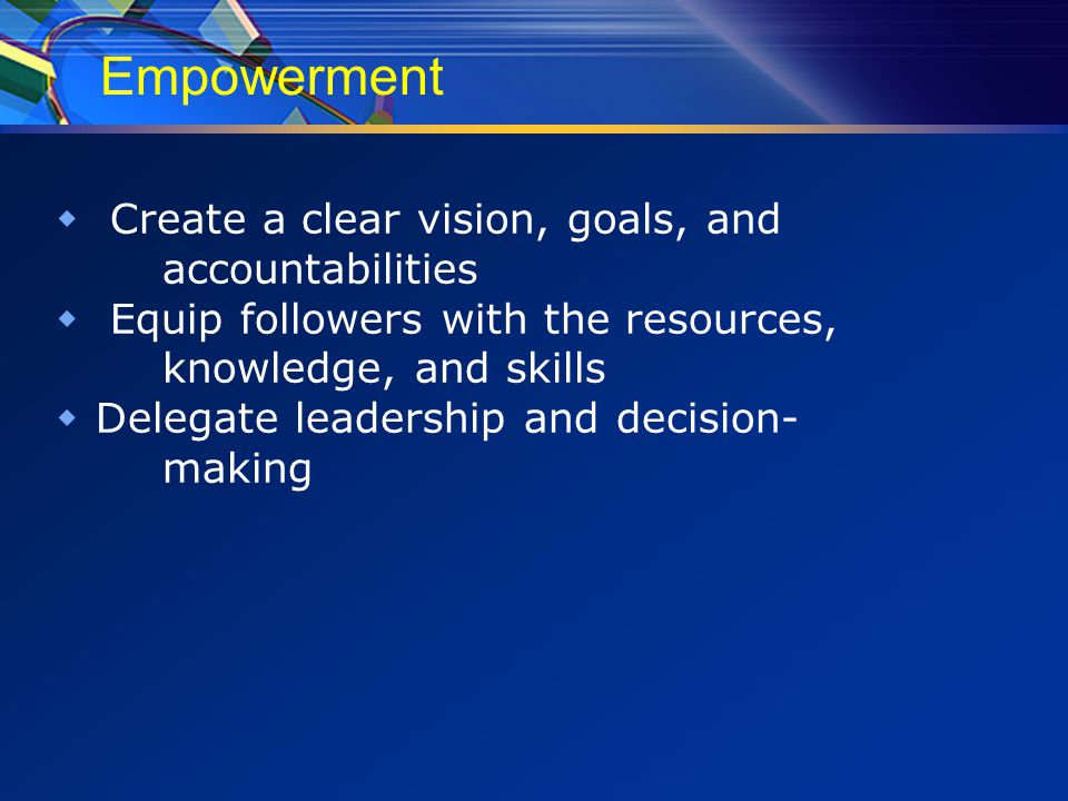 Empowerment  Create a clear vision, goals, and accountabilities  Equip followers with the resources, knowledge, and skills  Delegate leadership and decision- making