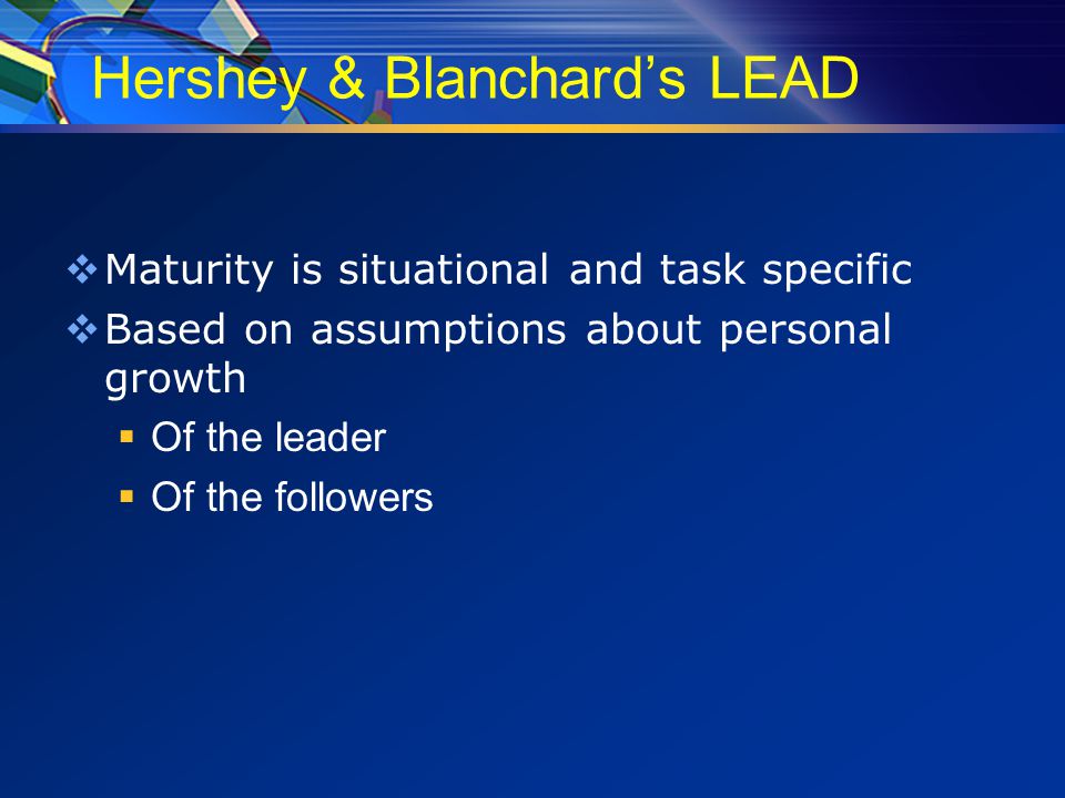 Hershey & Blanchard’s LEAD  Maturity is situational and task specific  Based on assumptions about personal growth  Of the leader  Of the followers