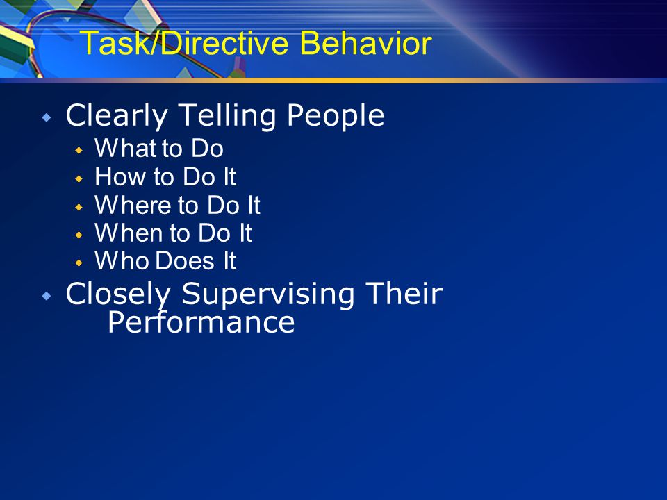 Task/Directive Behavior  Clearly Telling People  What to Do  How to Do It  Where to Do It  When to Do It  Who Does It  Closely Supervising Their Performance