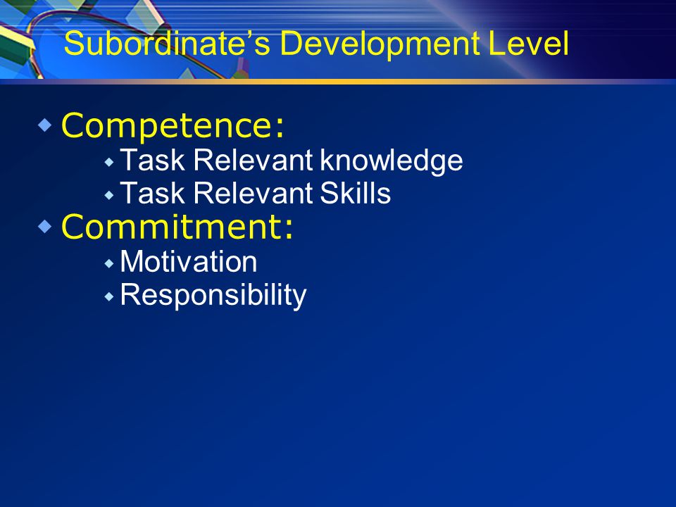 Subordinate’s Development Level  Competence:  Task Relevant knowledge  Task Relevant Skills  Commitment:  Motivation  Responsibility