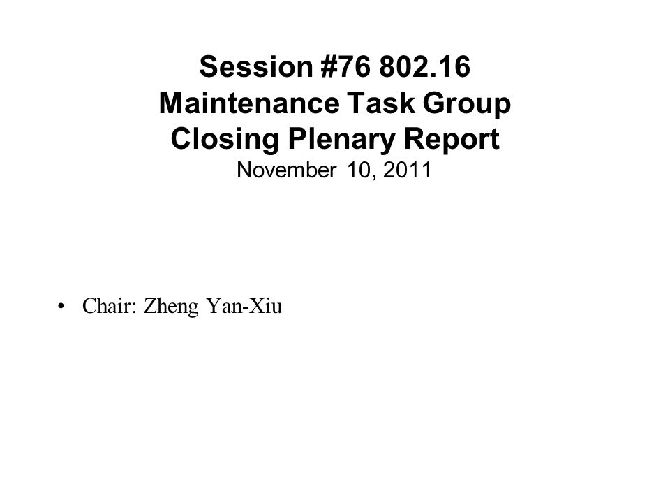 Session # Maintenance Task Group Closing Plenary Report November 10, 2011 Chair: Zheng Yan-Xiu