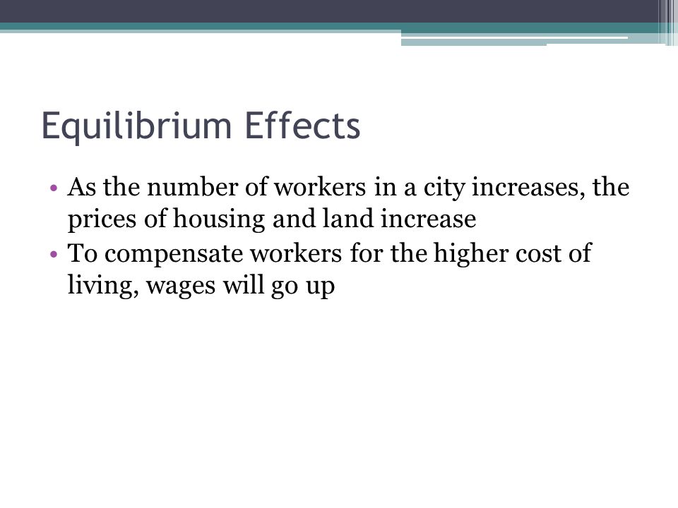 Equilibrium Effects As the number of workers in a city increases, the prices of housing and land increase To compensate workers for the higher cost of living, wages will go up
