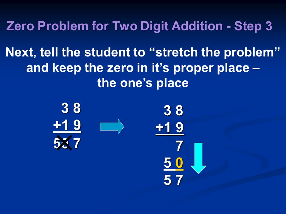 Zero Problem for Two Digit Addition - Step 3 Next, tell the student to stretch the problem and keep the zero in it’s proper place – the one’s place