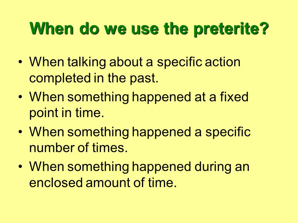 When do we use the preterite. When talking about a specific action completed in the past.