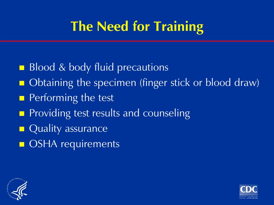 The Need for Training Blood & body fluid precautions Obtaining the specimen (finger stick or blood draw) Performing the test Providing test results and counseling Quality assurance OSHA requirements