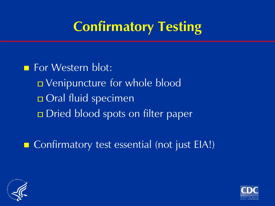 Confirmatory Testing For Western blot:  Venipuncture for whole blood  Oral fluid specimen  Dried blood spots on filter paper Confirmatory test essential (not just EIA!)