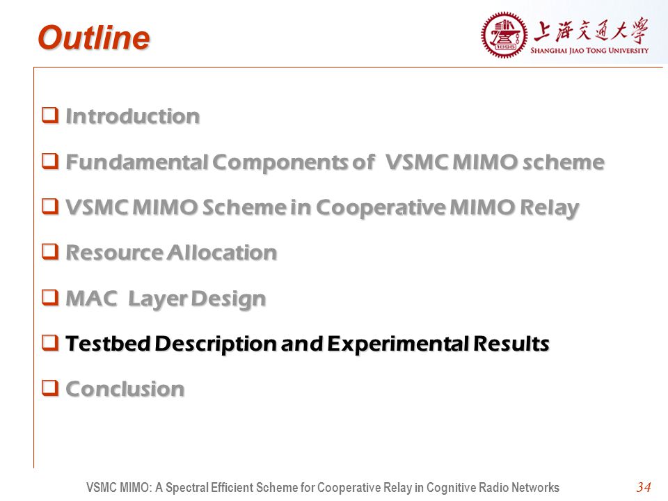 34 Outline Introduction Fundamental Components of VSMC MIMO scheme VSMC MIMO Scheme in Cooperative MIMO Relay Resource Allocation MAC Layer Design Testbed Description and Experimental Results Conclusion 34 VSMC MIMO: A Spectral Efficient Scheme for Cooperative Relay in Cognitive Radio Networks