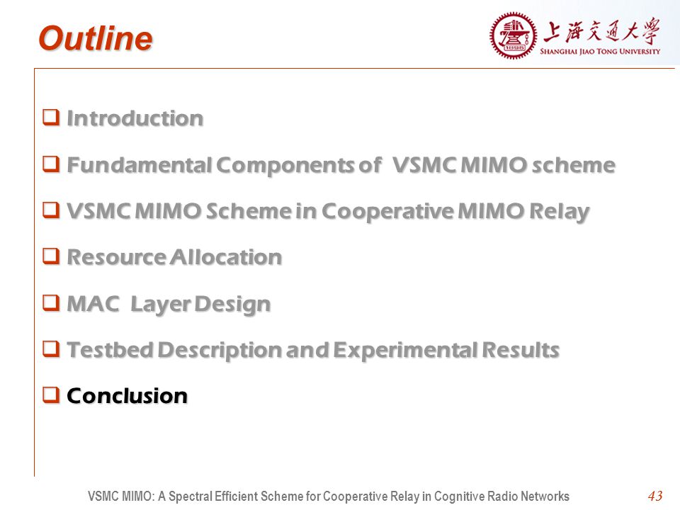 43 Outline Introduction Fundamental Components of VSMC MIMO scheme VSMC MIMO Scheme in Cooperative MIMO Relay Resource Allocation MAC Layer Design Testbed Description and Experimental Results Conclusion 43 VSMC MIMO: A Spectral Efficient Scheme for Cooperative Relay in Cognitive Radio Networks