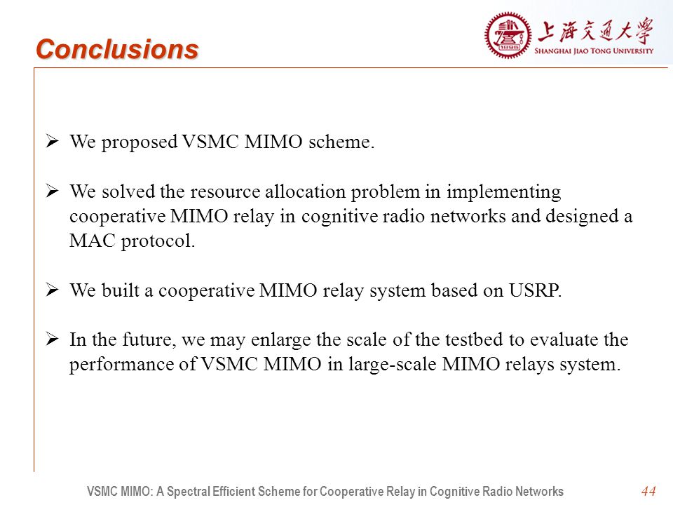44 VSMC MIMO: A Spectral Efficient Scheme for Cooperative Relay in Cognitive Radio Networks Conclusions   We proposed VSMC MIMO scheme.