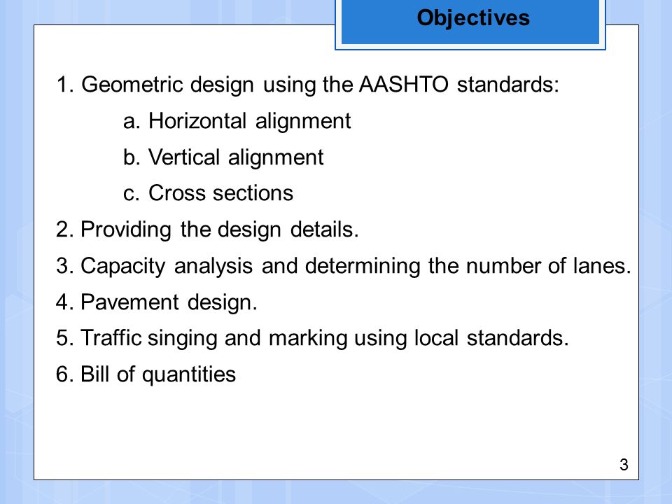 Objectives 1.Geometric design using the AASHTO standards: a.Horizontal alignment b.Vertical alignment c.Cross sections 2.