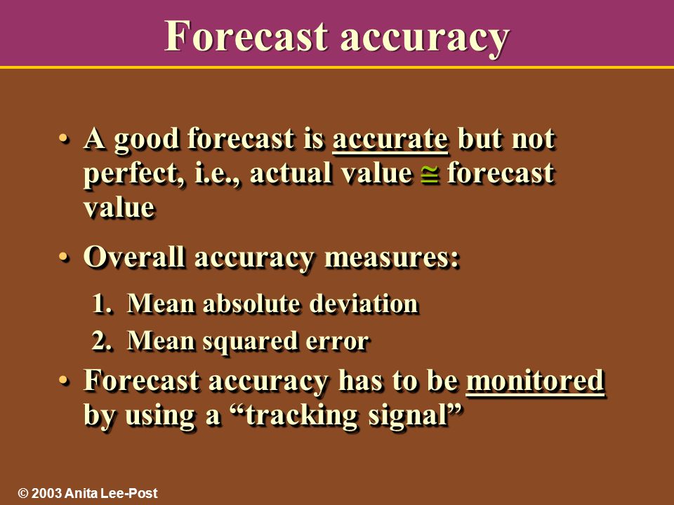 © 2003 Anita Lee-Post Forecast accuracy A good forecast is accurate but not perfect, i.e., actual value  forecast valueA good forecast is accurate but not perfect, i.e., actual value  forecast value Overall accuracy measures:Overall accuracy measures: 1.