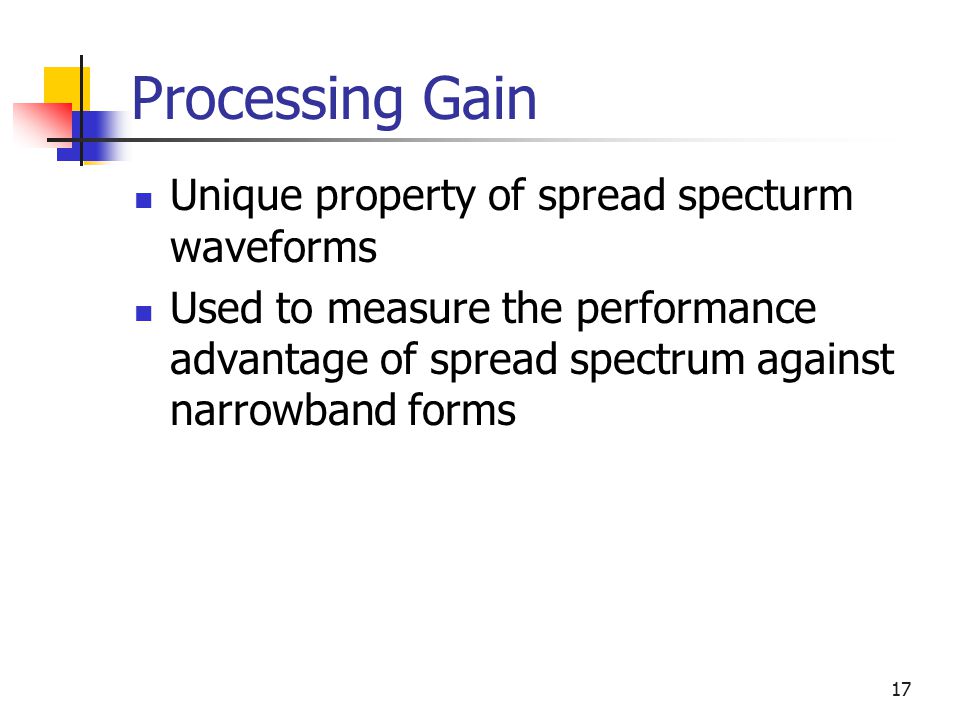 17 Processing Gain Unique property of spread specturm waveforms Used to measure the performance advantage of spread spectrum against narrowband forms