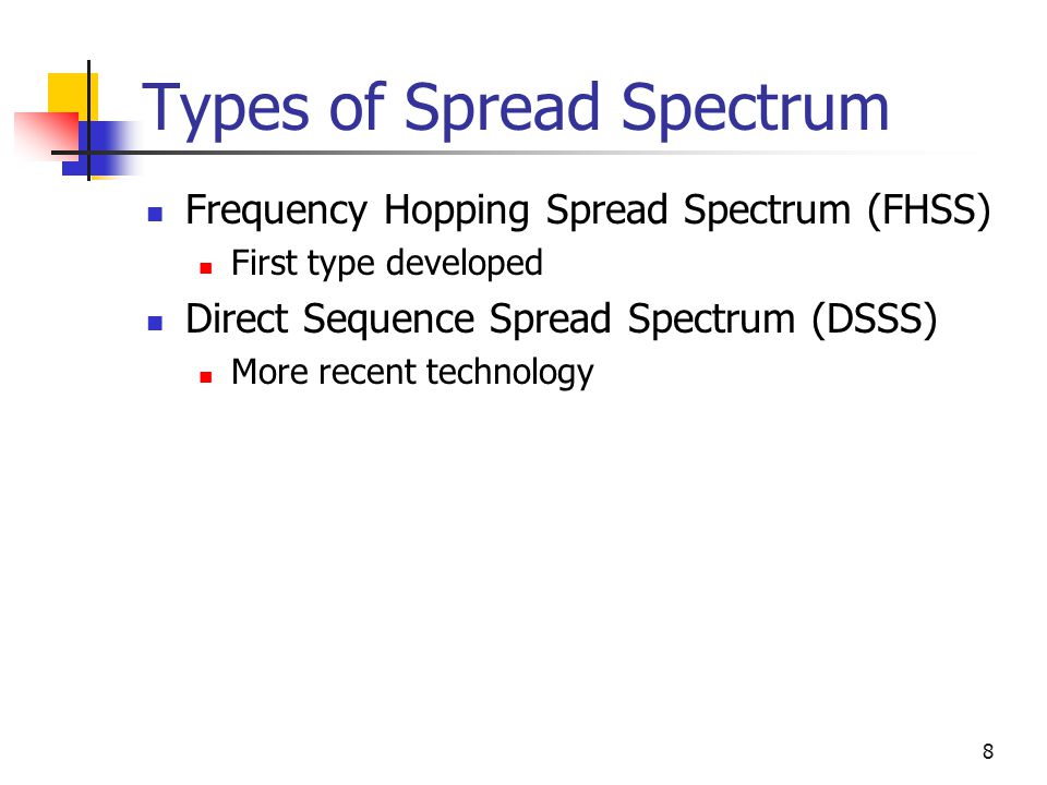 8 Types of Spread Spectrum Frequency Hopping Spread Spectrum (FHSS) First type developed Direct Sequence Spread Spectrum (DSSS) More recent technology