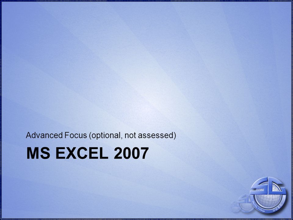 MS EXCEL 2007 Advanced Focus (optional, not assessed)