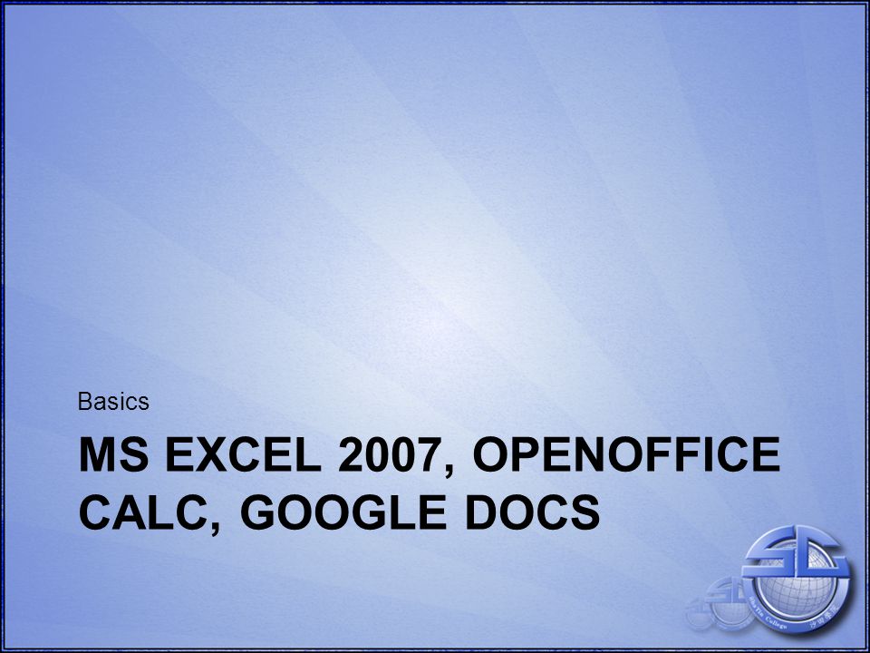 MS EXCEL 2007, OPENOFFICE CALC, GOOGLE DOCS Basics