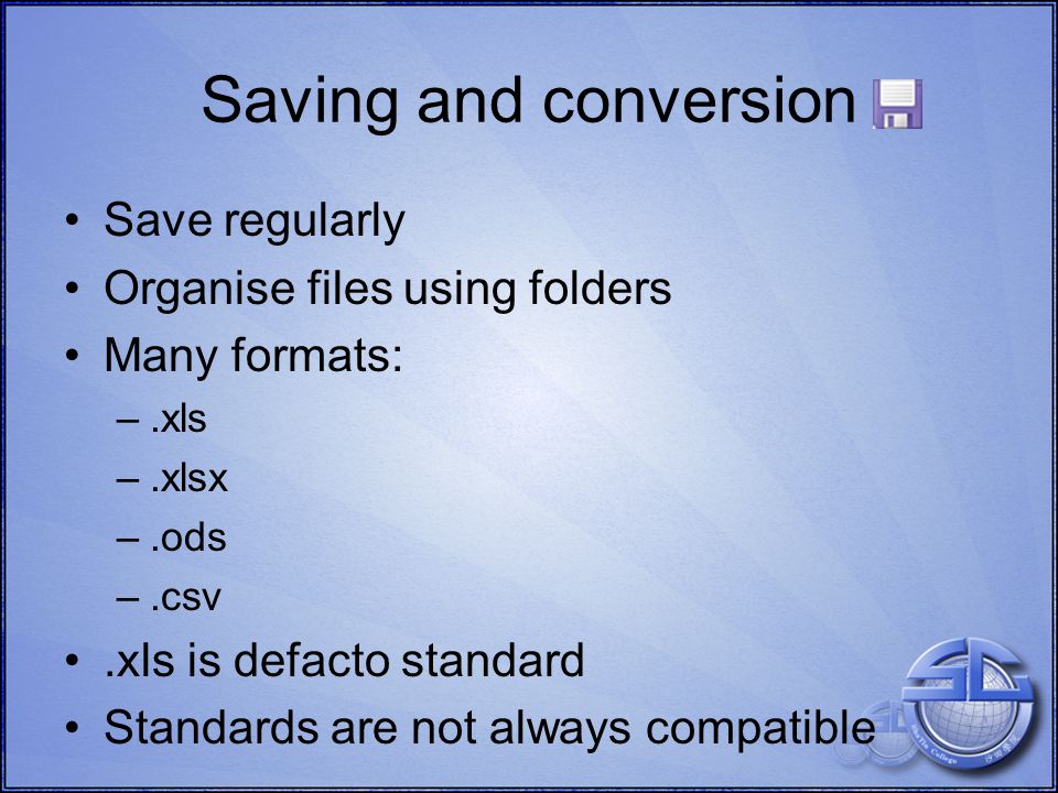 Saving and conversion Save regularly Organise files using folders Many formats: –.xls –.xlsx –.ods –.csv.xls is defacto standard Standards are not always compatible