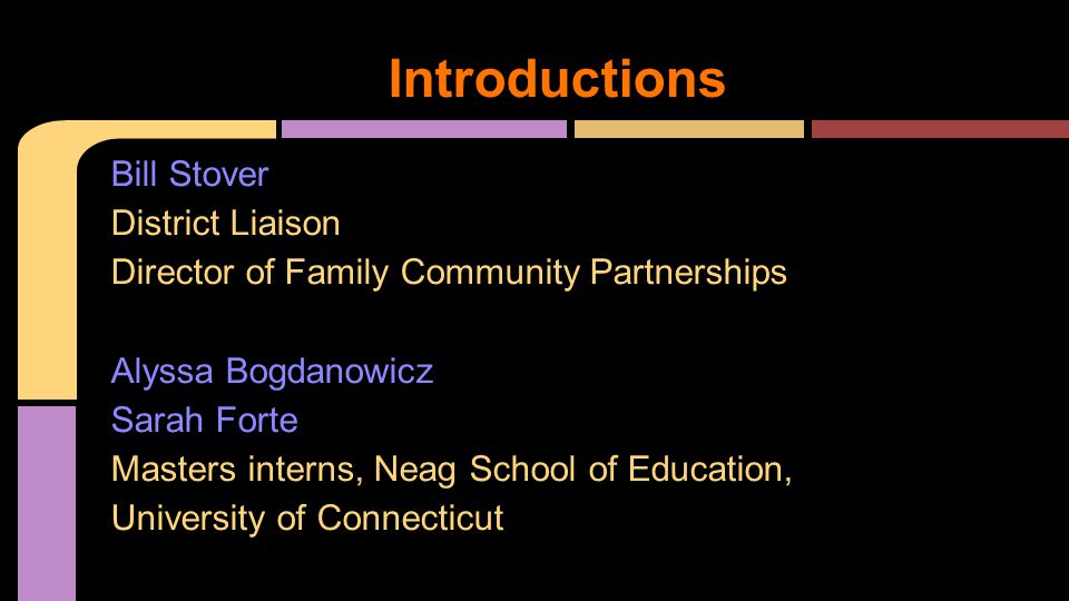 Introductions Bill Stover District Liaison Director of Family Community Partnerships Alyssa Bogdanowicz Sarah Forte Masters interns, Neag School of Education, University of Connecticut