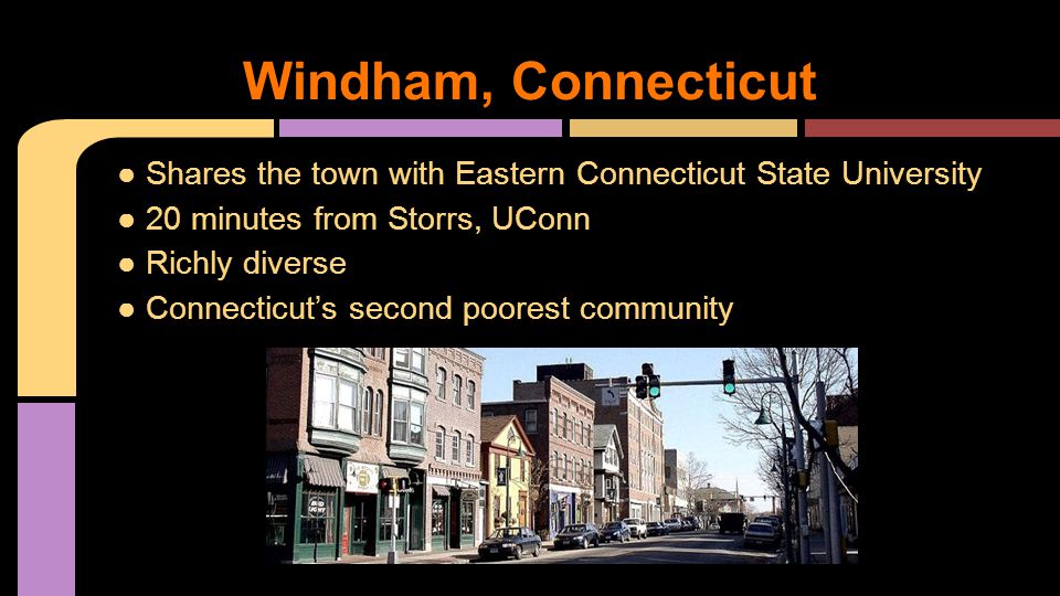 Windham, Connecticut ● Shares the town with Eastern Connecticut State University ● 20 minutes from Storrs, UConn ● Richly diverse ● Connecticut’s second poorest community