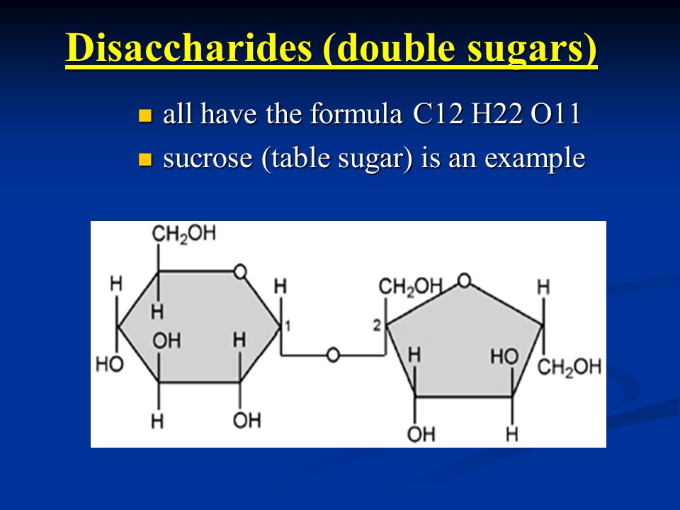 Disaccharides (double sugars) all have the formula C12 H22 O11 all have the formula C12 H22 O11 sucrose (table sugar) is an example sucrose (table sugar) is an example