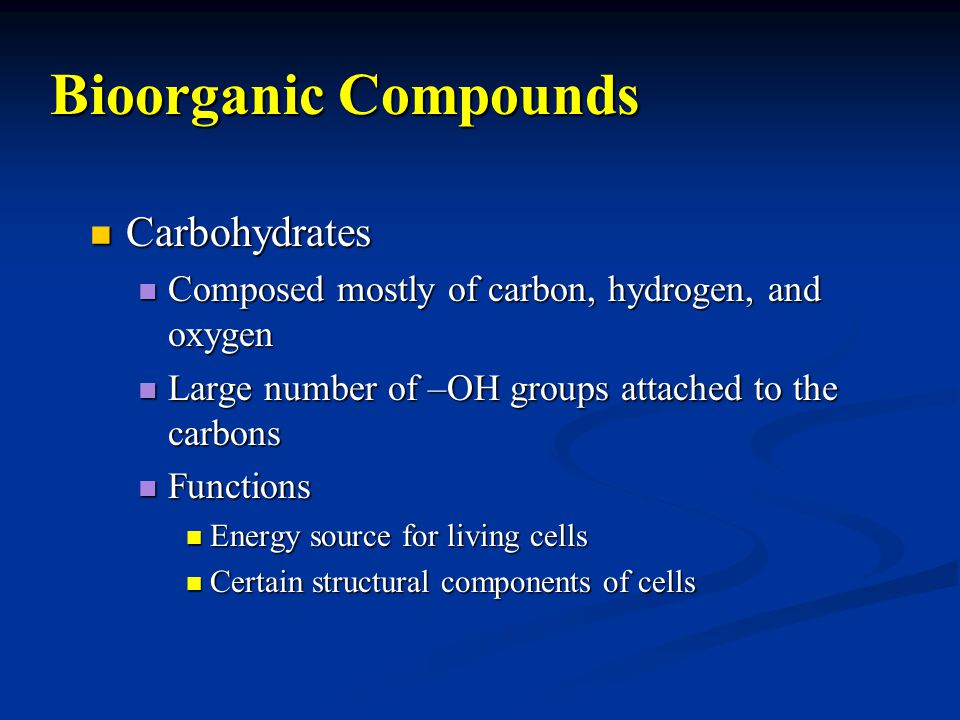 Bioorganic Compounds Carbohydrates Carbohydrates Composed mostly of carbon, hydrogen, and oxygen Composed mostly of carbon, hydrogen, and oxygen Large number of –OH groups attached to the carbons Large number of –OH groups attached to the carbons Functions Functions Energy source for living cells Energy source for living cells Certain structural components of cells Certain structural components of cells
